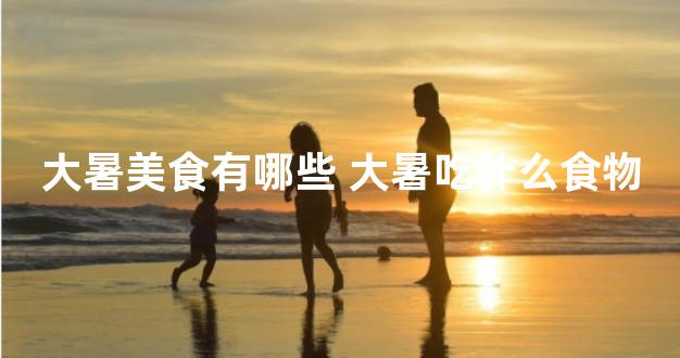 大暑美食有哪些 大暑吃什么食物